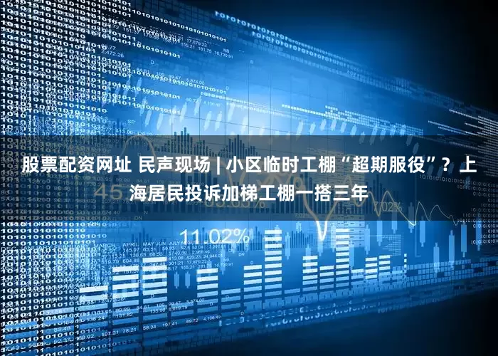 股票配资网址 民声现场 | 小区临时工棚“超期服役”？上海居民投诉加梯工棚一搭三年