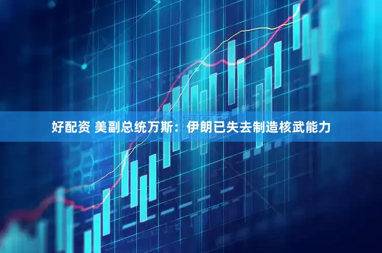 好配资 美副总统万斯：伊朗已失去制造核武能力
