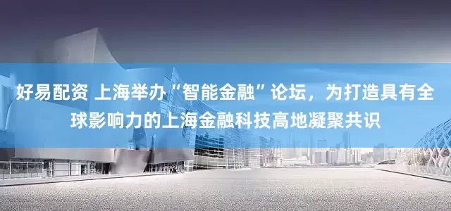 好易配资 上海举办“智能金融”论坛，为打造具有全球影响力的上海金融科技高地凝聚共识
