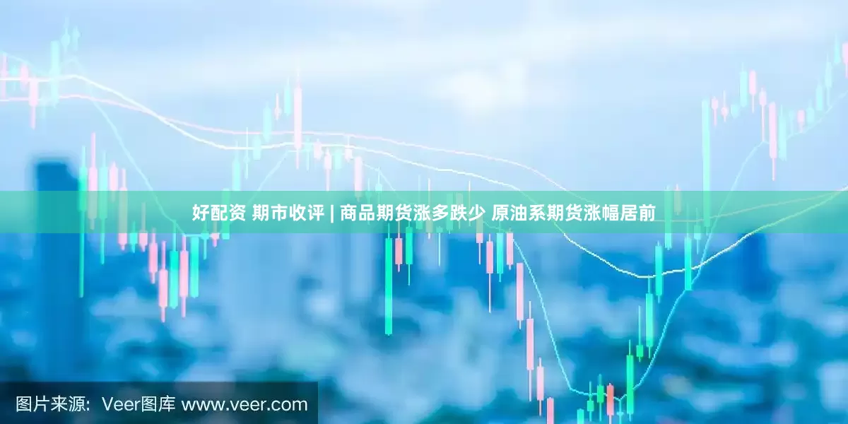 好配资 期市收评 | 商品期货涨多跌少 原油系期货涨幅居前