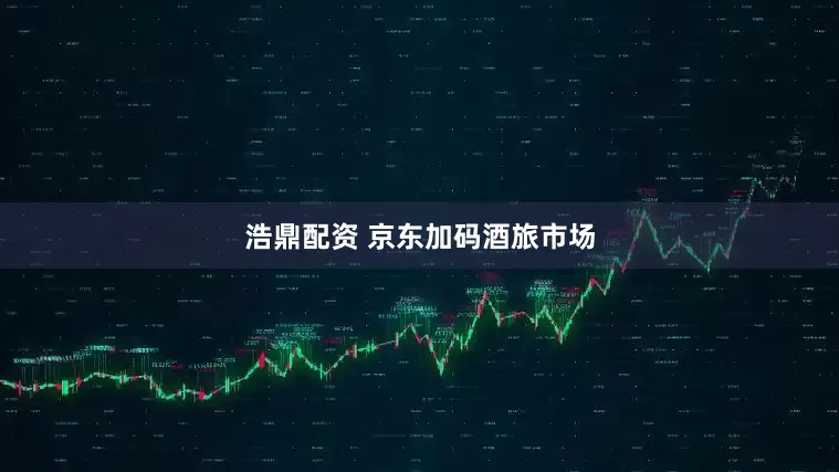 浩鼎配资 京东加码酒旅市场
