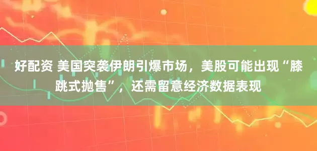 好配资 美国突袭伊朗引爆市场，美股可能出现“膝跳式抛售”，还需留意经济数据表现