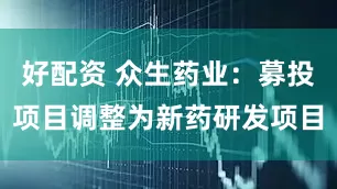 好配资 众生药业：募投项目调整为新药研发项目