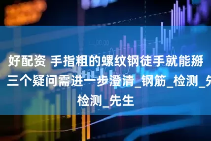 好配资 手指粗的螺纹钢徒手就能掰断，三个疑问需进一步澄清_钢筋_检测_先生
