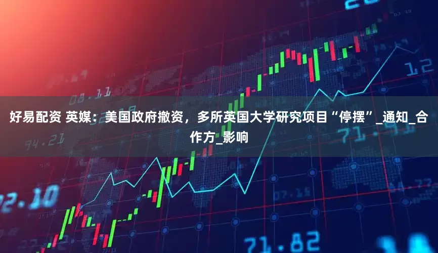 好易配资 英媒：美国政府撤资，多所英国大学研究项目“停摆”_通知_合作方_影响