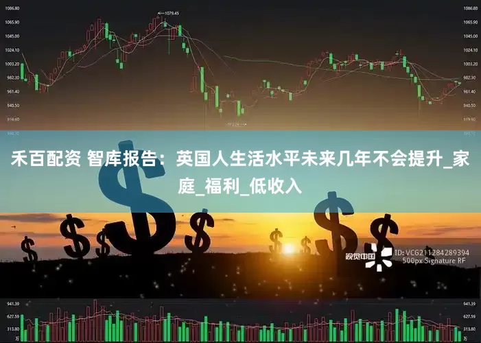 禾百配资 智库报告：英国人生活水平未来几年不会提升_家庭_福利_低收入