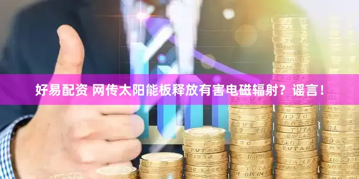 好易配资 网传太阳能板释放有害电磁辐射？谣言！