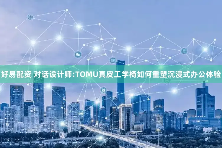 好易配资 对话设计师:TOMU真皮工学椅如何重塑沉浸式办公体验