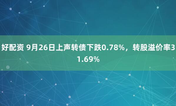 好配资 9月26日上声转债下跌0.78%，转股溢价率31.69%