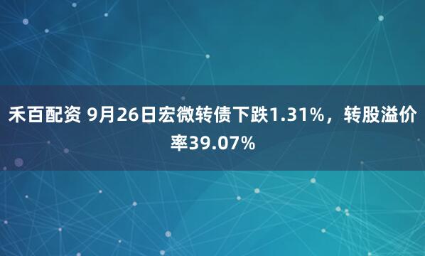 禾百配资 9月26日宏微转债下跌1.31%，转股溢价率39.07%