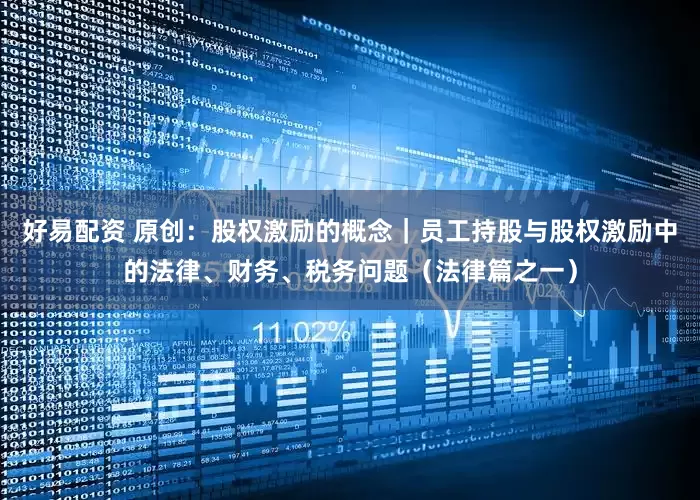 好易配资 原创：股权激励的概念｜员工持股与股权激励中的法律、财务、税务问题（法律篇之一）
