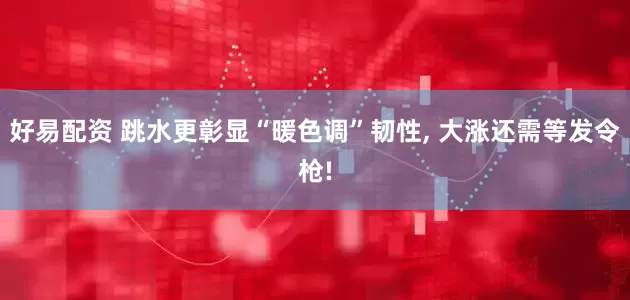 好易配资 跳水更彰显“暖色调”韧性, 大涨还需等发令枪!