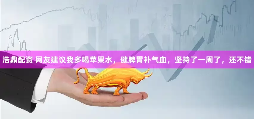 浩鼎配资 网友建议我多喝苹果水，健脾胃补气血，坚持了一周了，还不错